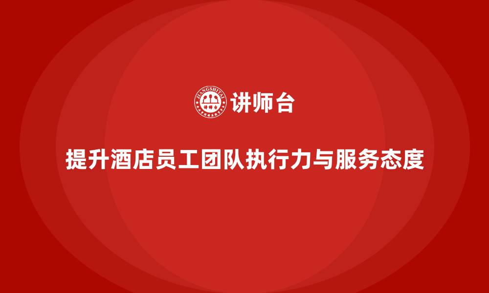 提升酒店员工团队执行力与服务态度