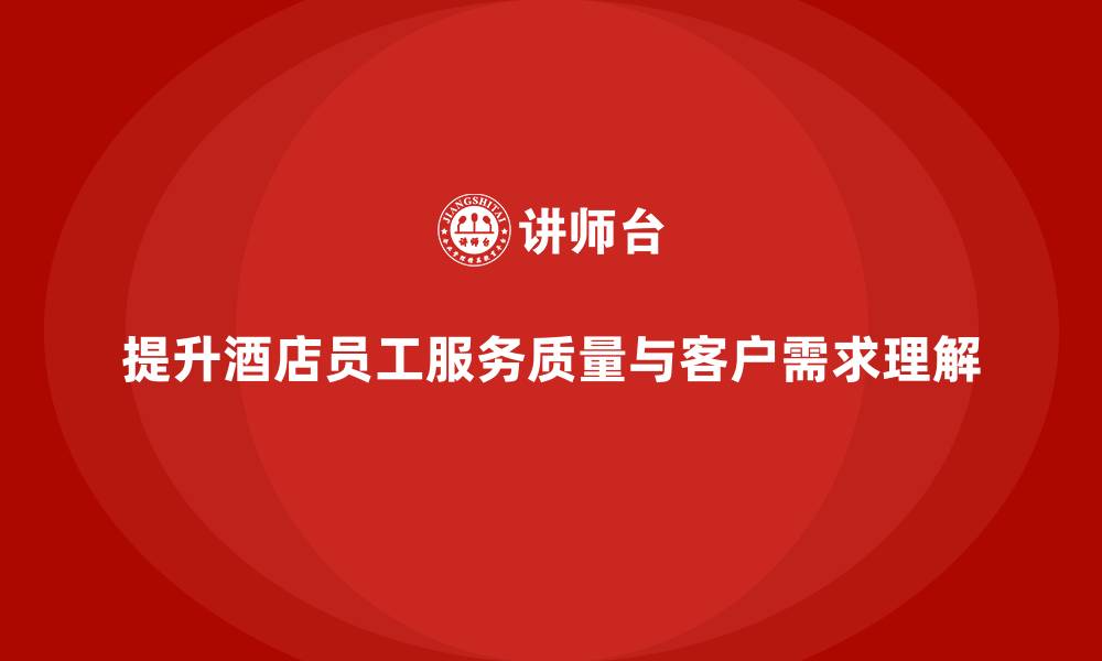 文章酒店员工培训：如何提升员工的服务细节与客户需求？的缩略图