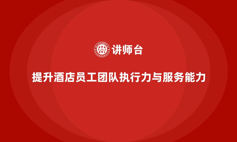 文章酒店员工培训：如何提升员工的团队执行力与服务能力？的缩略图