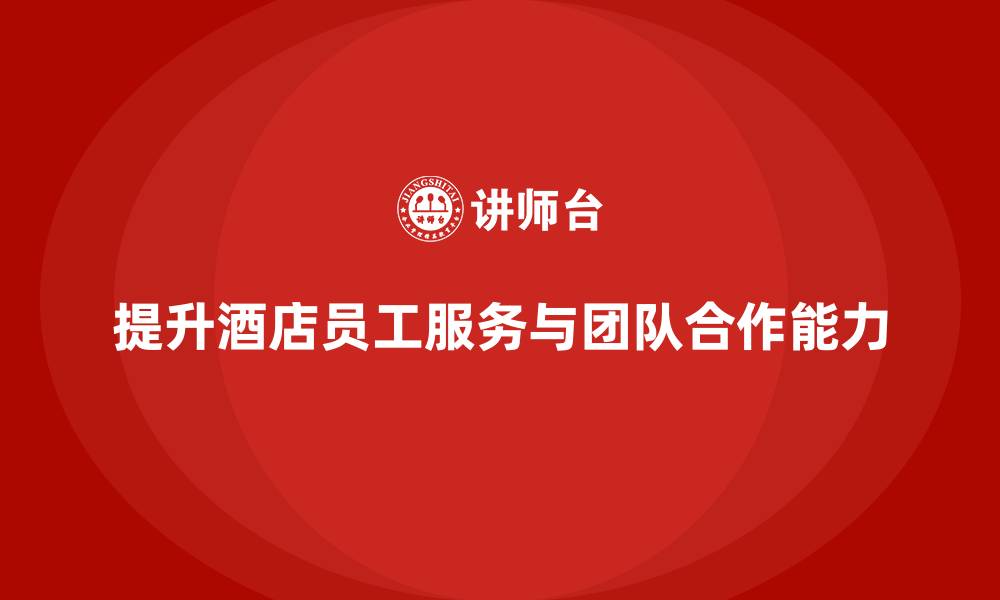 文章酒店员工培训：如何提升员工的客户服务能力与团队合作？的缩略图