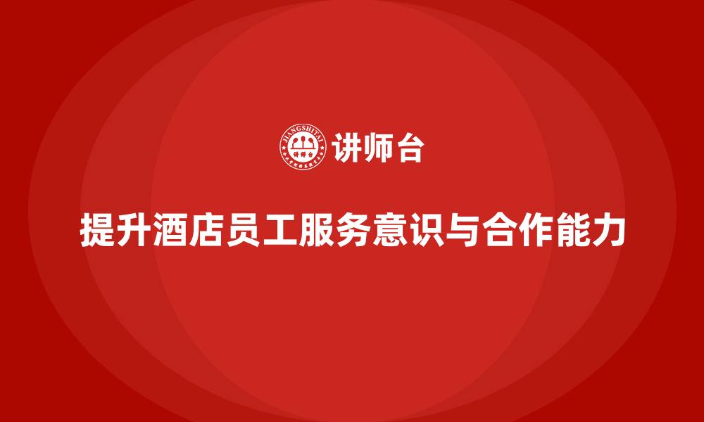 文章酒店员工培训：如何提升员工的服务意识与团队合作？的缩略图