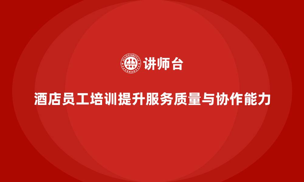 文章酒店员工培训：提升员工的工作执行力与团队协作能力的缩略图