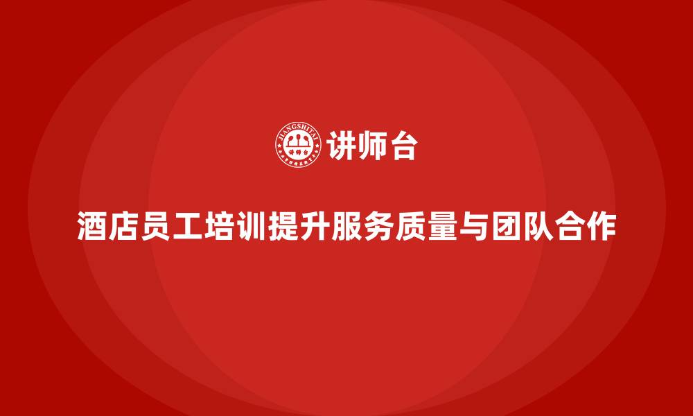 文章酒店员工培训：提升员工的工作质量与团队合作的缩略图