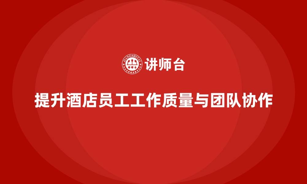 文章酒店员工培训：如何提升员工的工作质量与团队协作？的缩略图