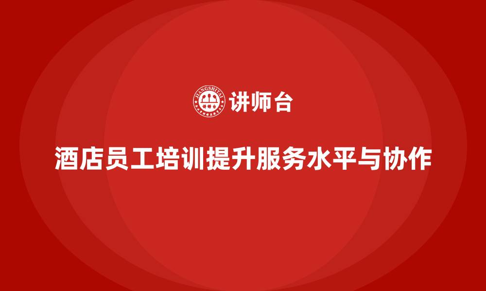 文章酒店员工培训：如何提升员工的团队协作与服务水平？的缩略图