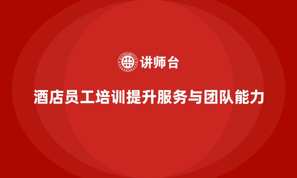 文章酒店员工培训：提升员工的服务能力与团队执行力的缩略图