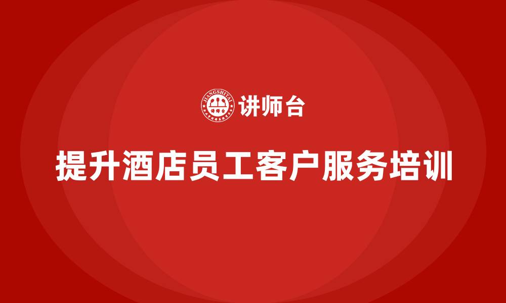 文章酒店员工培训：如何提升员工的客户服务与工作标准？的缩略图