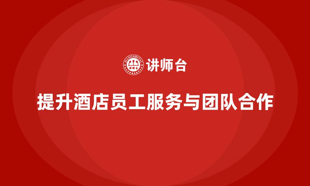 文章酒店员工培训：如何提升员工的服务质量与团队合作？的缩略图