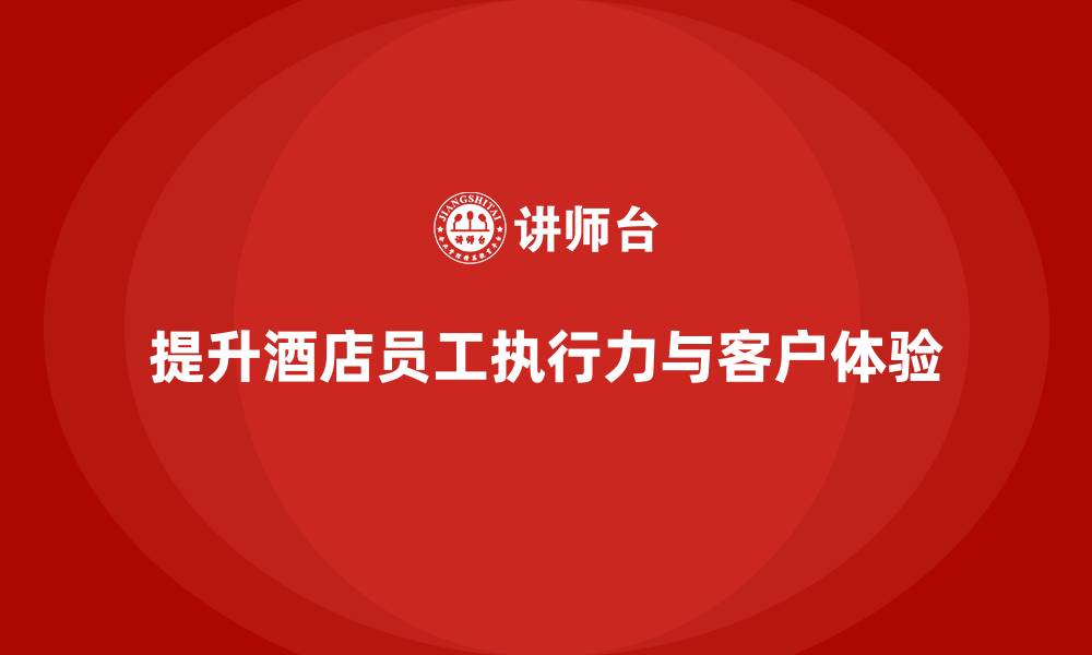 文章酒店员工培训：如何提升员工的工作执行力与客户体验？的缩略图