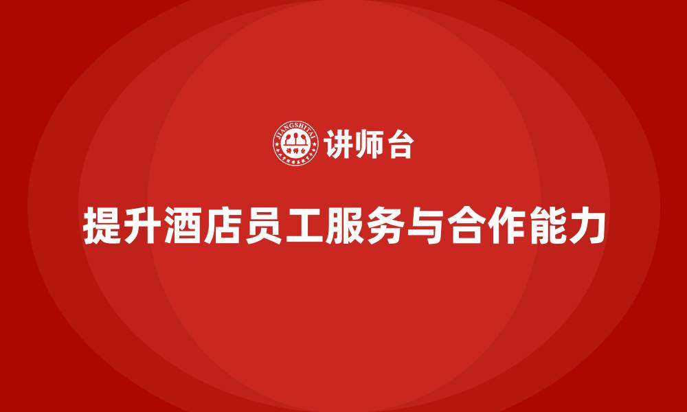 文章酒店员工培训：如何提升员工的客户服务能力与团队合作？的缩略图