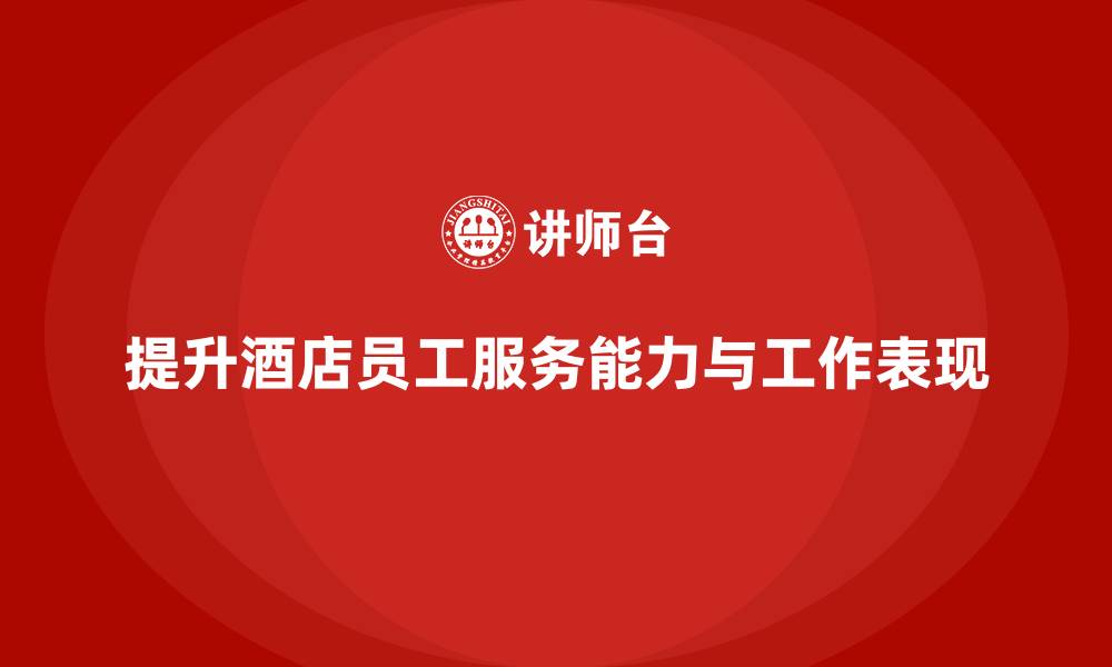 文章酒店员工培训：如何提升员工的服务能力与工作表现？的缩略图