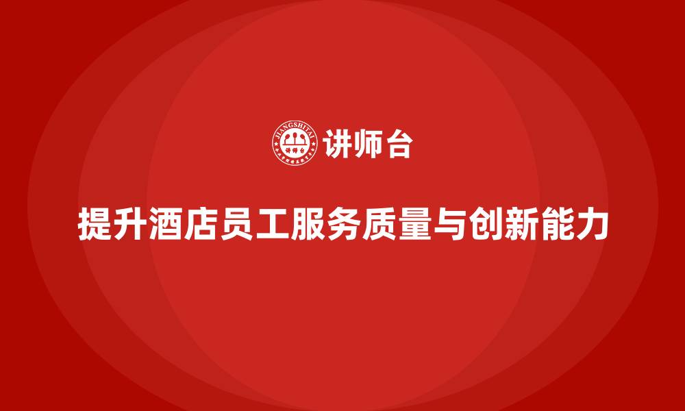 提升酒店员工服务质量与创新能力