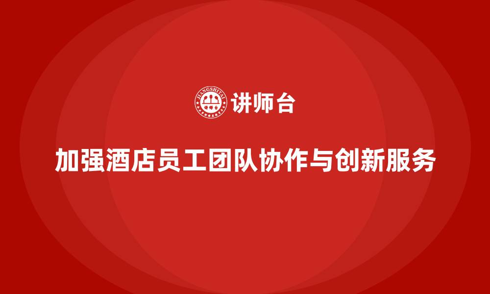 文章酒店员工培训：如何加强员工的团队协作与服务创新的缩略图