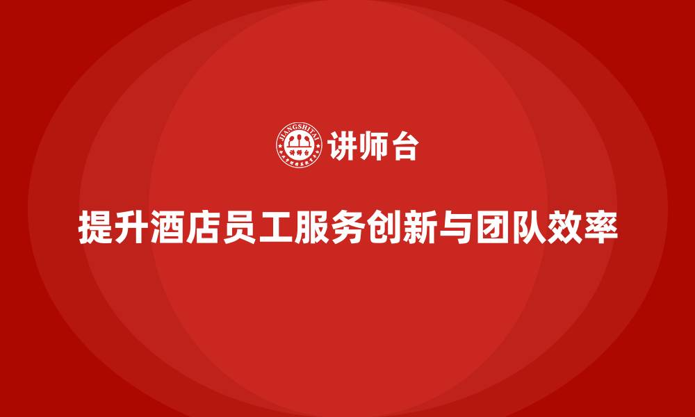 文章酒店员工培训：如何提升员工的服务创新与团队效率的缩略图