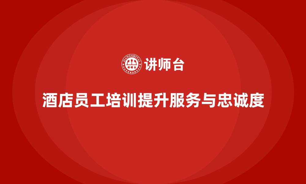 文章酒店员工培训：提升员工的服务质量与客户忠诚度的缩略图