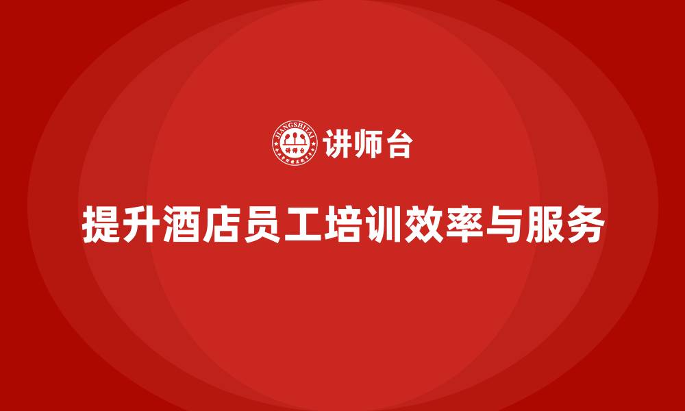 文章酒店员工培训：如何提升员工的工作效率与服务细节的缩略图