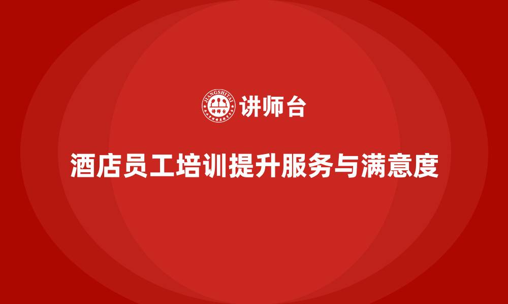 文章酒店员工培训：提升员工的服务能力与客户满意度的缩略图