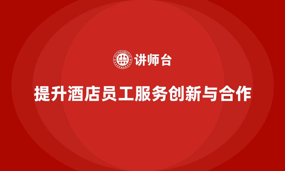 文章酒店员工培训：如何提升员工的服务创新与团队合作的缩略图