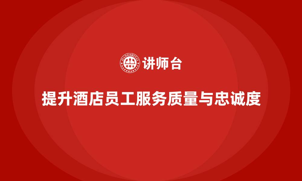 文章酒店员工培训：如何提升员工的服务质量与客户忠诚的缩略图