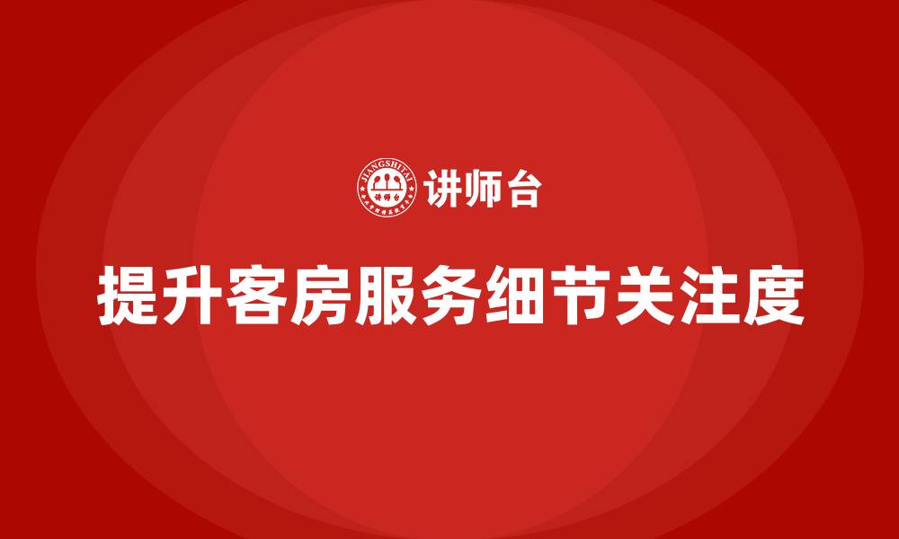 文章客房管理培训课程：如何提高员工对客房服务细节的关注的缩略图