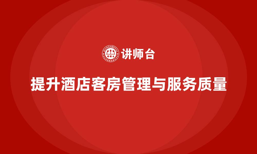 文章客房管理培训课程：提升员工的细节管理与服务满意度的缩略图