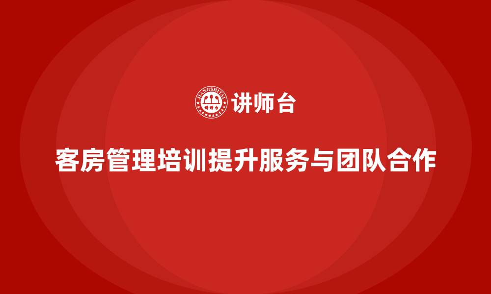 文章客房管理培训课程：提升员工的团队合作精神与服务水平的缩略图