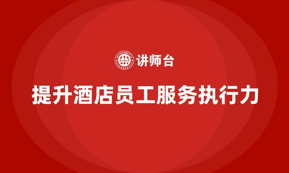 文章客房管理培训课程：如何提高员工对服务流程的执行力的缩略图