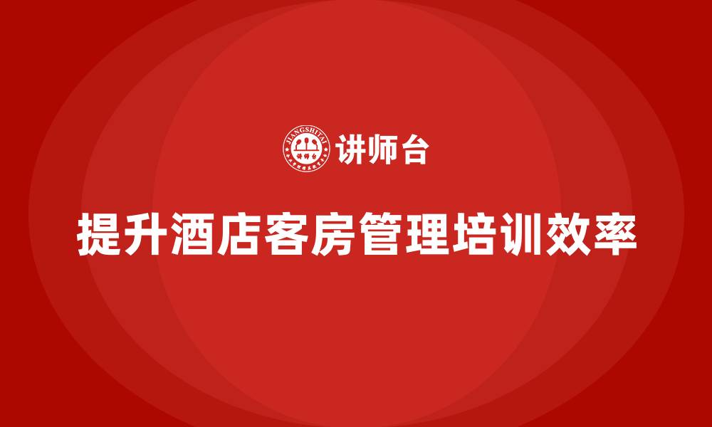 文章客房管理培训课程：提升员工的服务效率与客户满意度的缩略图