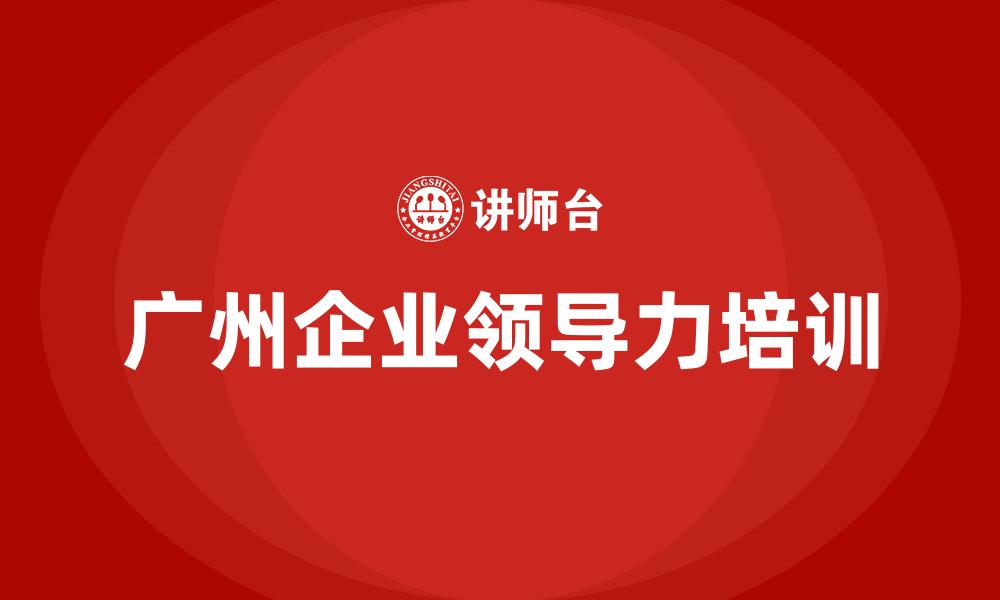 文章广州企业领导力培训的缩略图