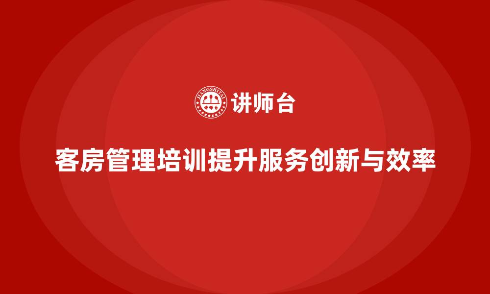 文章客房管理培训课程：如何帮助员工提升工作效率与服务创新的缩略图