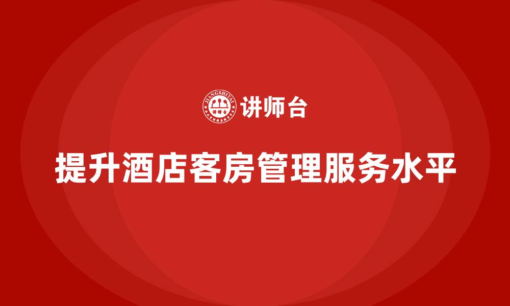 文章客房管理培训课程：如何提升员工的服务水平与工作细节的缩略图