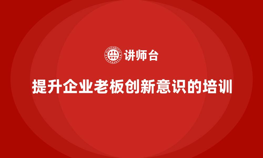 文章企业老板培训课程：提升企业老板的创新意识的缩略图