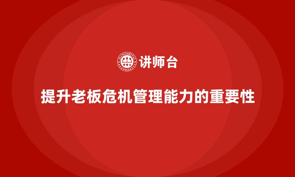 文章企业老板培训课程：如何提高老板的危机管理能力的缩略图
