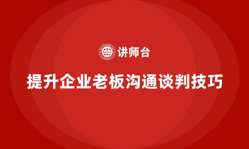 文章企业老板培训课程：如何提升老板的沟通与谈判技巧的缩略图