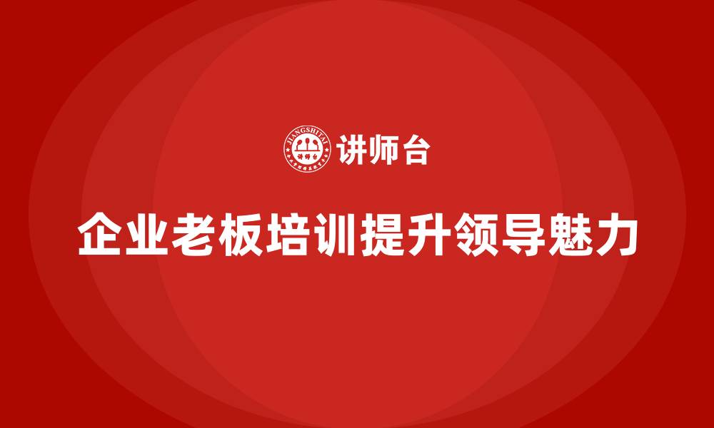 文章企业老板培训课程：培养老板的领导风格与魅力的缩略图