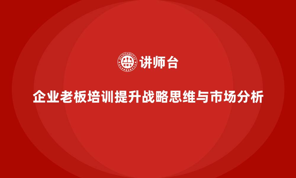 文章企业老板培训课程：提升老板的战略思维与市场分析能力的缩略图