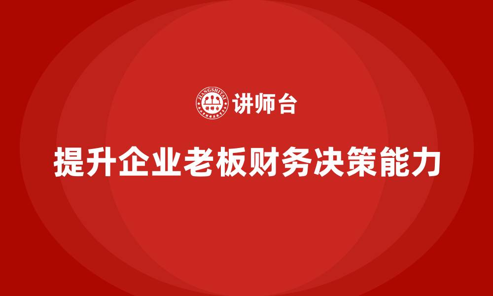 文章企业老板培训课程：如何增强老板的财务决策能力的缩略图