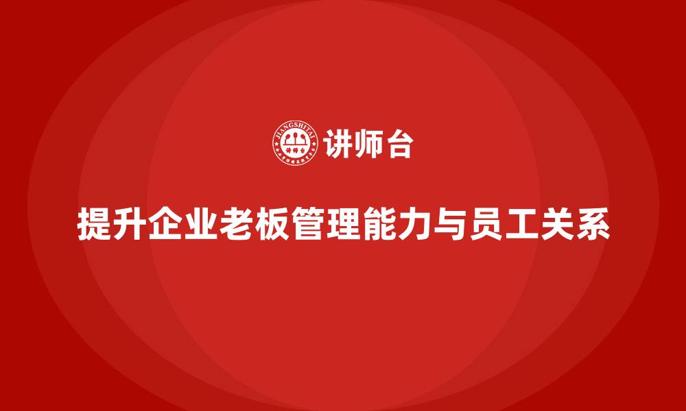 文章企业老板培训课程：提升老板的员工关系与团队管理能力的缩略图