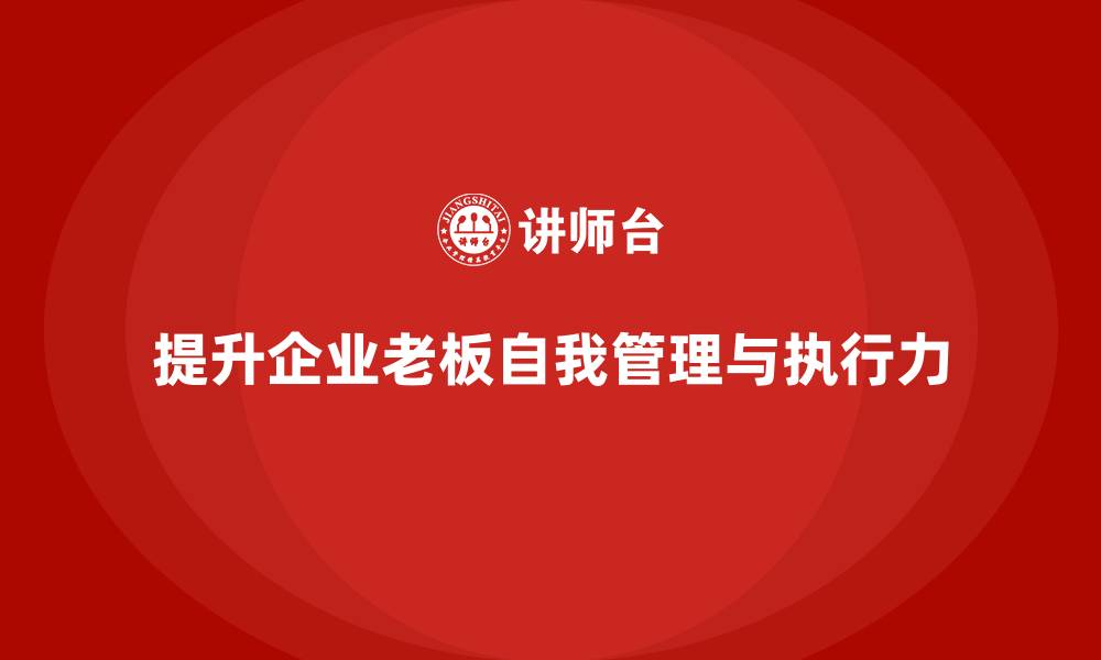 文章企业老板培训课程：如何提升老板的自我管理与执行力的缩略图