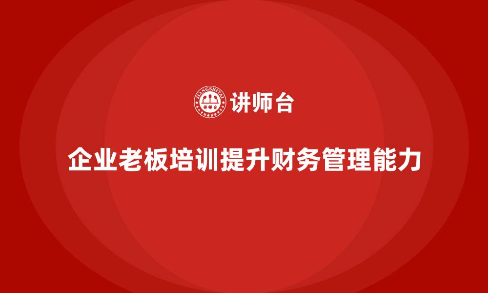 文章企业老板培训课程：提升老板的财务管理与成本控制能力的缩略图
