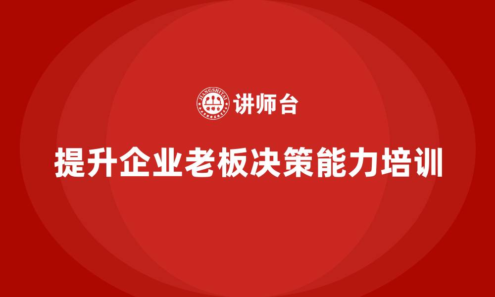 文章企业老板培训课程：如何帮助老板提高领导决策能力的缩略图