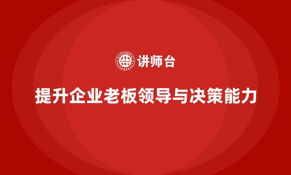 文章企业老板培训课程：帮助老板提升高效领导力与决策能力的缩略图