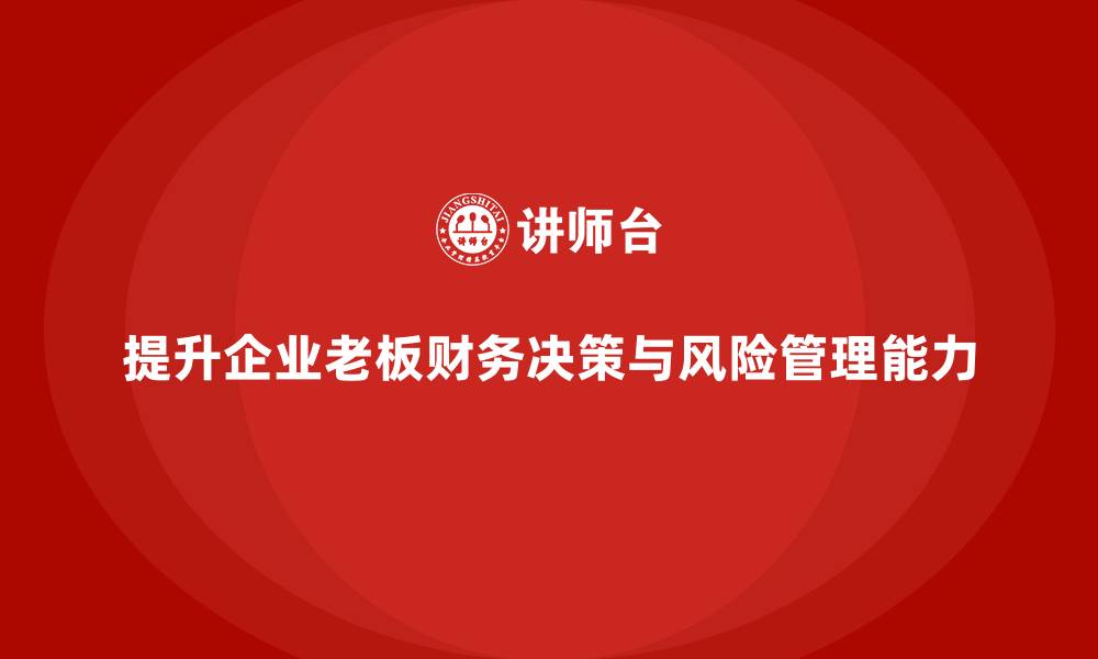 文章企业老板培训课程：如何提升老板的财务决策与风险管理能力的缩略图