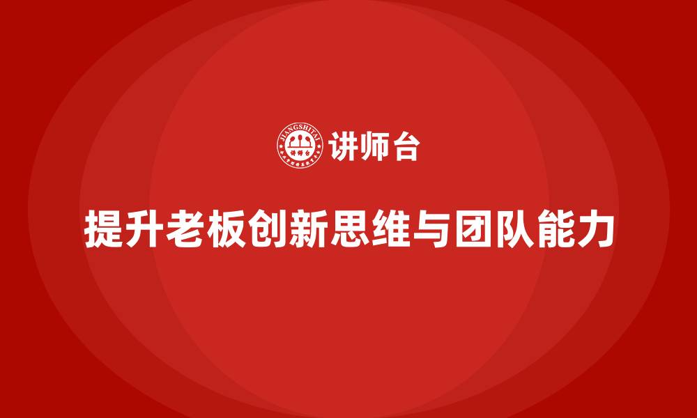 文章企业老板培训课程：提升老板的创新思维与团队建设能力的缩略图