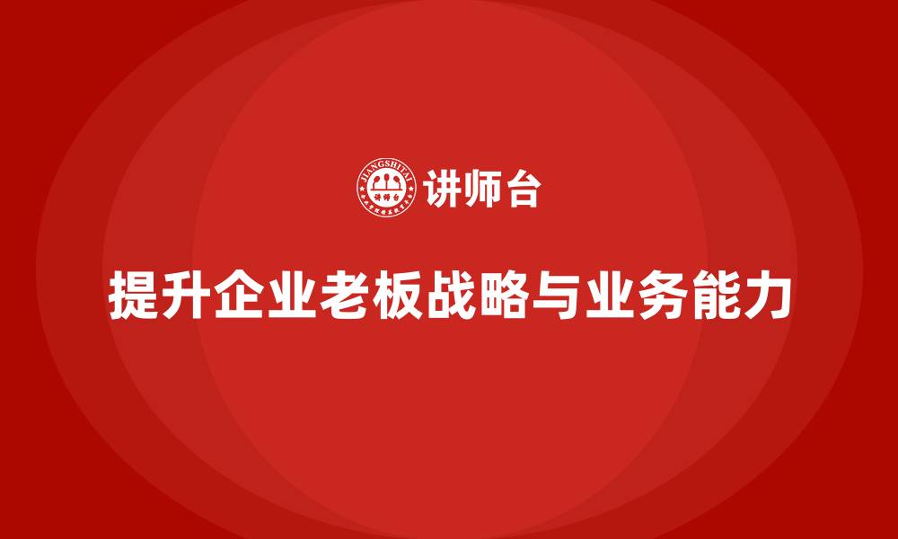 文章企业老板培训课程：提升老板的战略能力与业务增长能力的缩略图