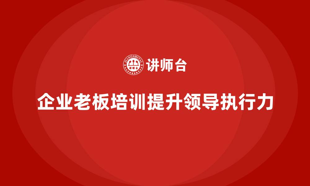 文章企业老板培训课程：提升老板的高效领导力与执行能力的缩略图