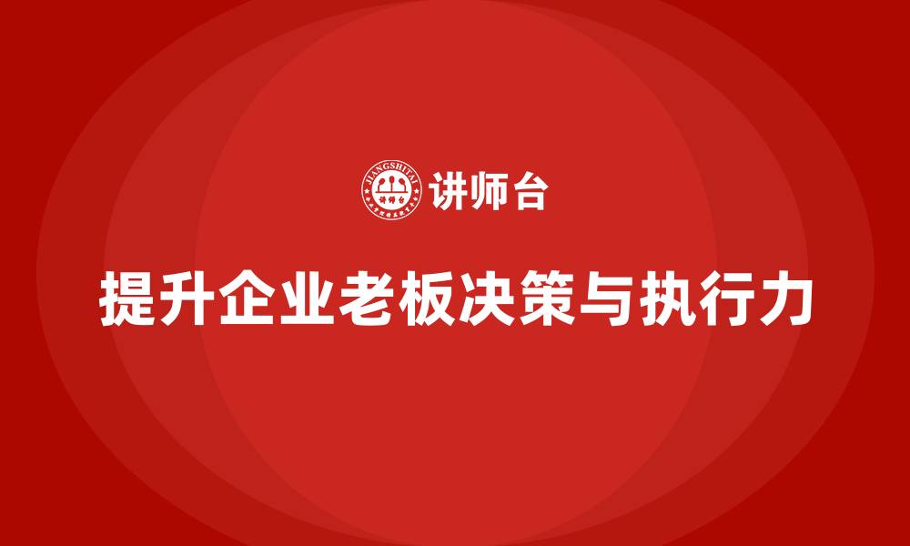 文章企业老板培训课程：如何提升老板的企业决策与执行力的缩略图