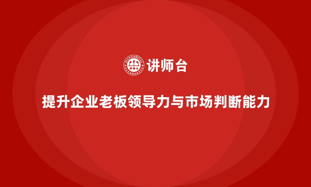 文章企业老板培训课程：帮助老板提升领导力与市场判断能力的缩略图