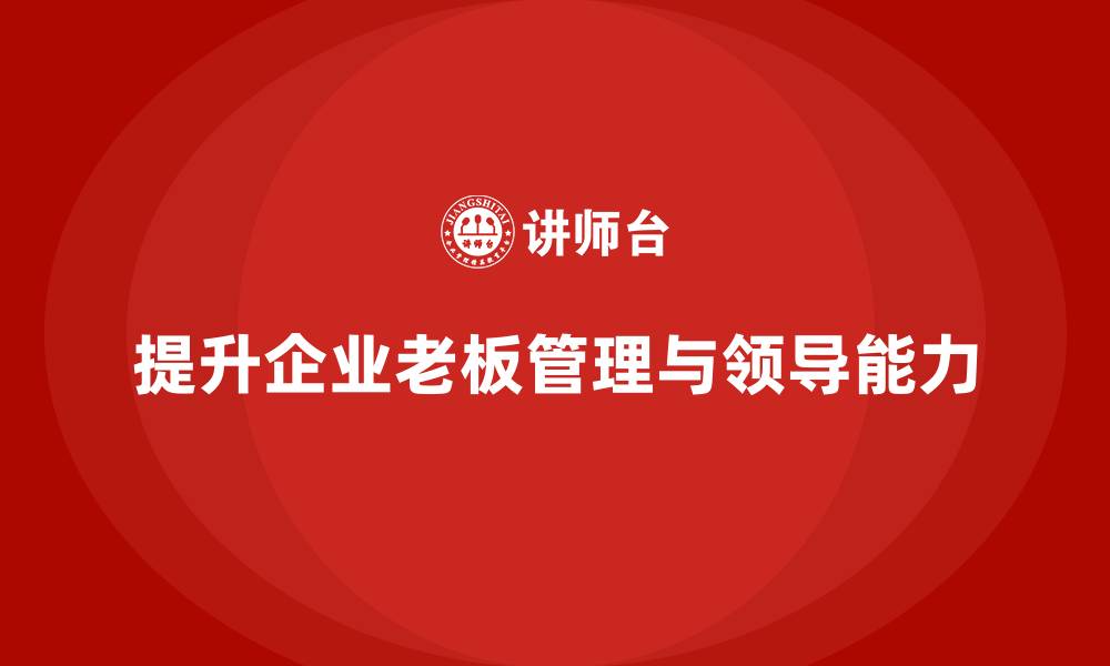 文章企业老板培训课程：帮助老板提升团队领导与组织管理能力的缩略图