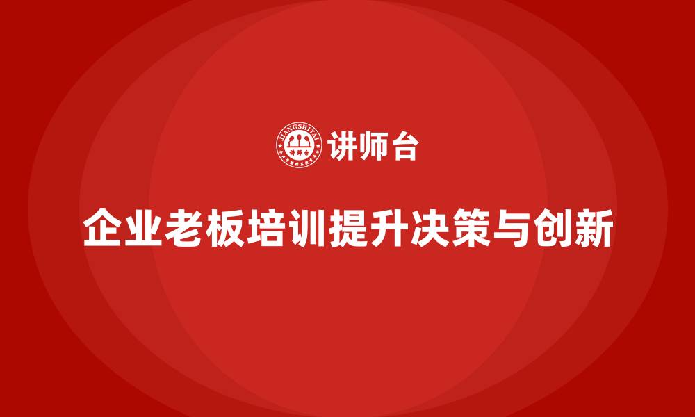 文章企业老板培训课程：提升老板的高效决策与创新管理能力的缩略图